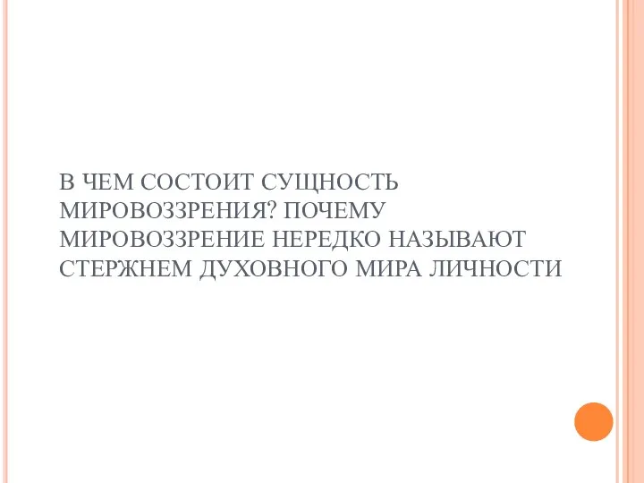 В ЧЕМ СОСТОИТ СУЩНОСТЬ МИРОВОЗЗРЕНИЯ? ПОЧЕМУ МИРОВОЗЗРЕНИЕ НЕРЕДКО НАЗЫВАЮТ СТЕРЖНЕМ ДУХОВНОГО МИРА ЛИЧНОСТИ