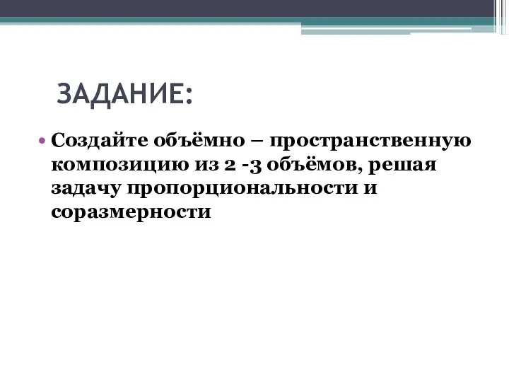 ЗАДАНИЕ: Создайте объёмно – пространственную композицию из 2 -3 объёмов, решая задачу пропорциональности и соразмерности