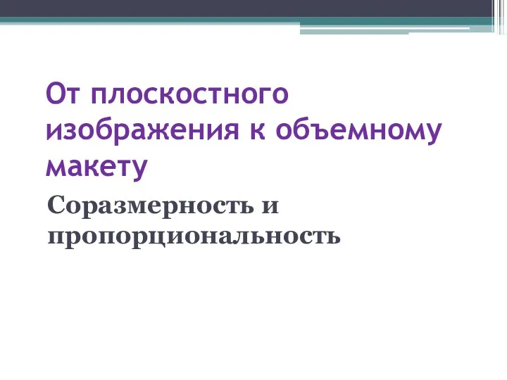 От плоскостного изображения к объемному макету Соразмерность и пропорциональность