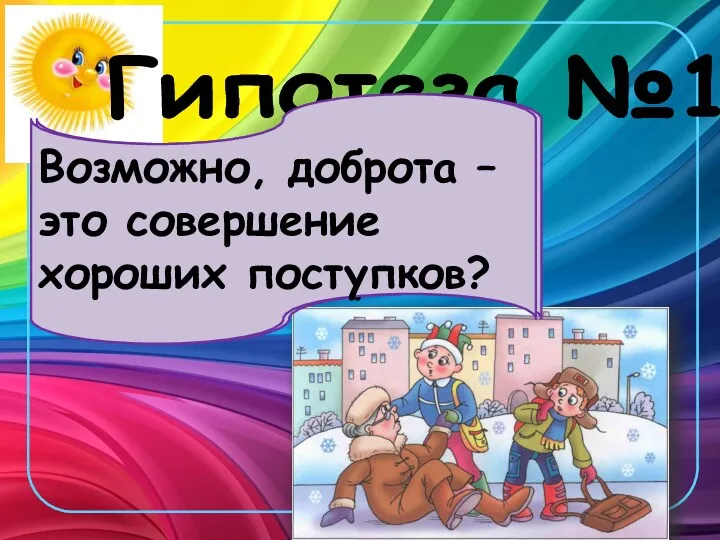 Гипотеза №1 Возможно, доброта – это совершение хороших поступков? Возможно, доброта – это совершение хороших поступков?