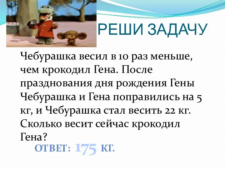 РЕШИ ЗАДАЧУ Чебурашка весил в 10 раз меньше, чем крокодил