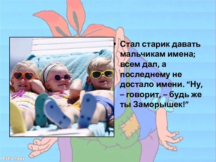 Стал старик давать мальчикам имена; всем дал, а последнему не достало имени. “Ну,