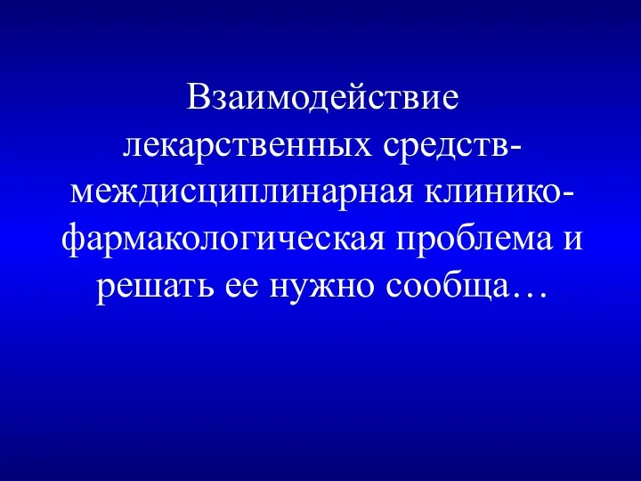 Взаимодействие лекарственных средств- междисциплинарная клинико-фармакологическая проблема и решать ее нужно сообща…