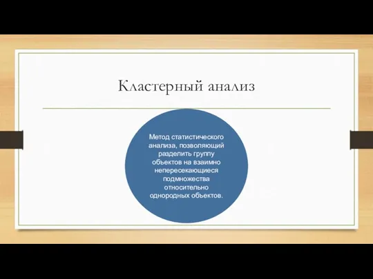 Кластерный анализ Метод статистического анализа, позволяющий разделить группу объектов на взаимно непересекающиеся подмножества относительно однородных объектов.