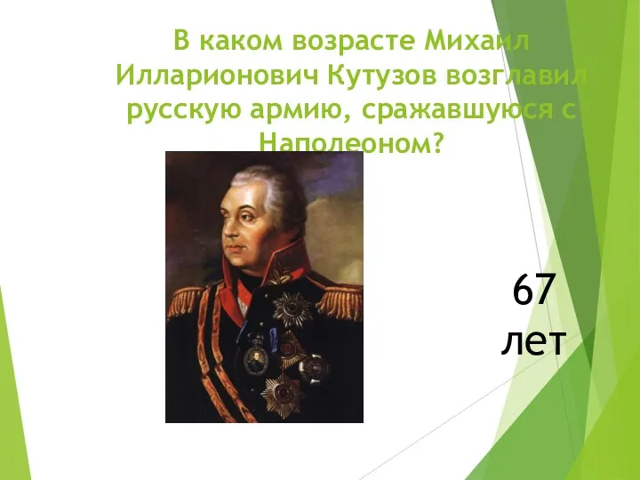 В каком возрасте Михаил Илларионович Кутузов возглавил русскую армию, сражавшуюся с Наполеоном? 67 лет