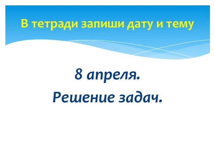 8 апреля. Решение задач. В тетради запиши дату и тему