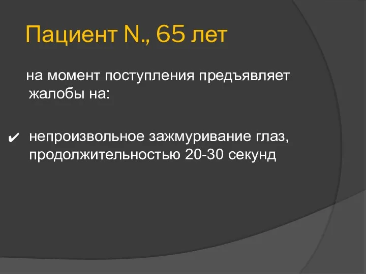 Пациент N., 65 лет на момент поступления предъявляет жалобы на: непроизвольное зажмуривание глаз, продолжительностью 20-30 секунд