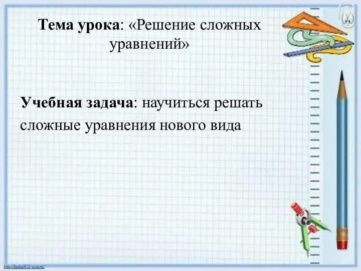 Тема урока: «Решение сложных уравнений» Учебная задача: научиться решать сложные уравнения нового вида