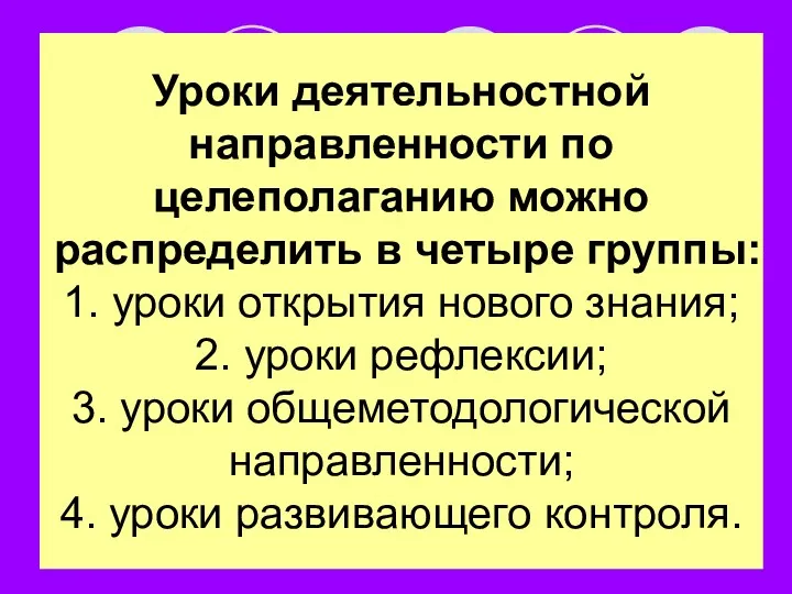 Уроки деятельностной направленности по целеполаганию можно распределить в четыре группы: 1. уроки открытия