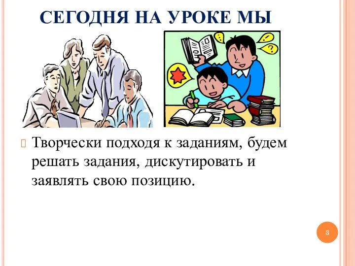 Творчески подходя к заданиям, будем решать задания, дискутировать и заявлять свою позицию. СЕГОДНЯ НА УРОКЕ МЫ: