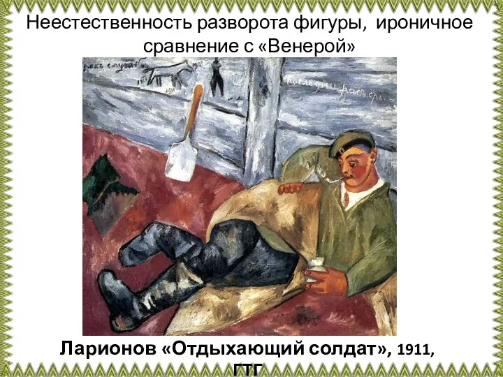 Ларионов «Отдыхающий солдат», 1911, ГТГ Неестественность разворота фигуры, ироничное сравнение с «Венерой»