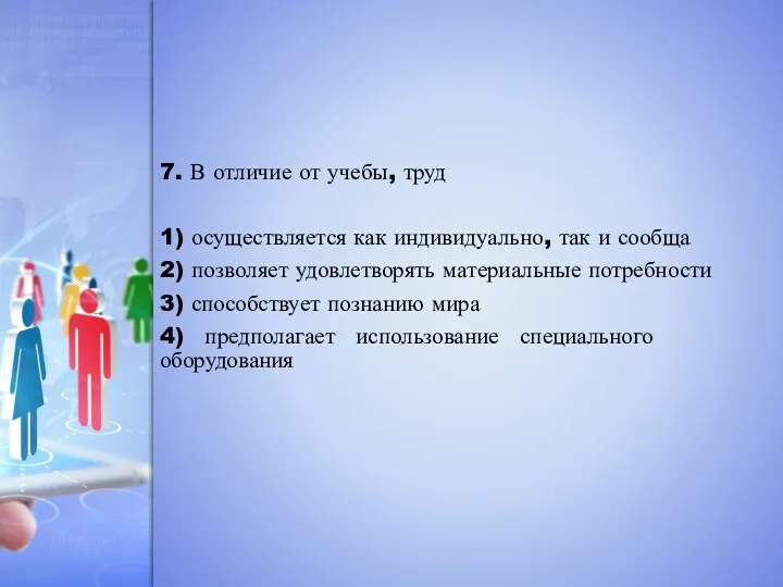 7. В от­ли­чие от учебы, труд 1) осу­ществ­ля­ет­ся как индивидуально,