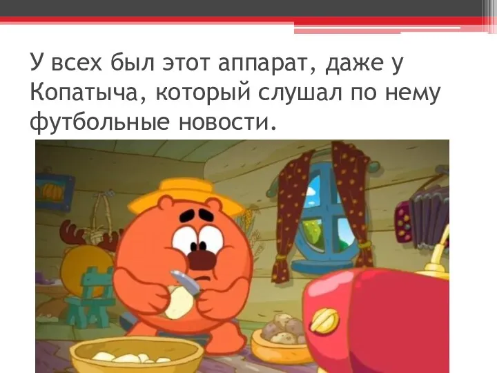 У всех был этот аппарат, даже у Копатыча, который слушал по нему футбольные новости.