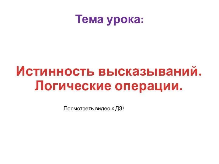 Тема урока: Истинность высказываний. Логические операции. Посмотреть видео к ДЗ!