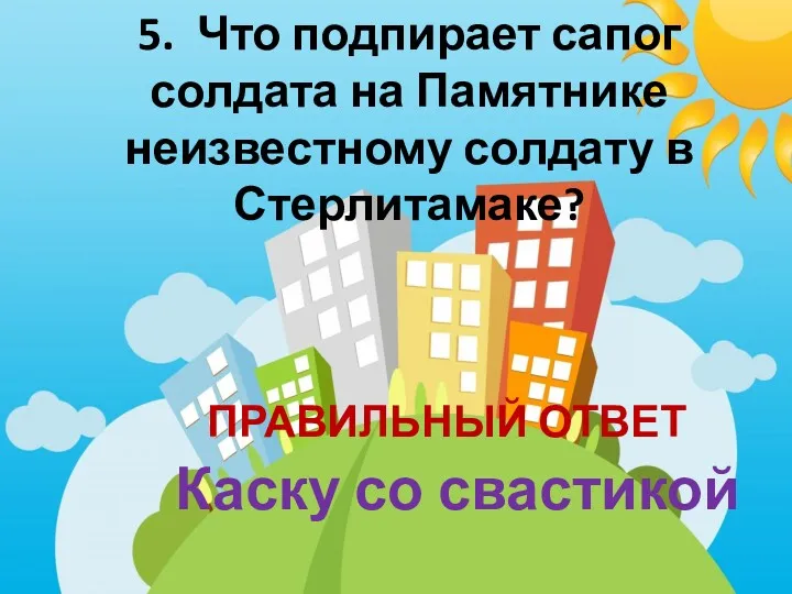 5. Что подпирает сапог солдата на Памятнике неизвестному солдату в Стерлитамаке? ПРАВИЛЬНЫЙ ОТВЕТ Каску со свастикой