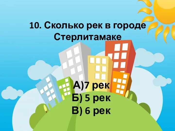 10. Сколько рек в городе Стерлитамаке А)7 рек Б) 5 рек В) 6 рек