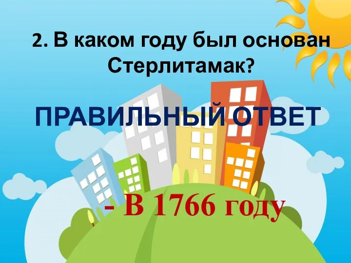 2. В каком году был основан Стерлитамак? ПРАВИЛЬНЫЙ ОТВЕТ - В 1766 году