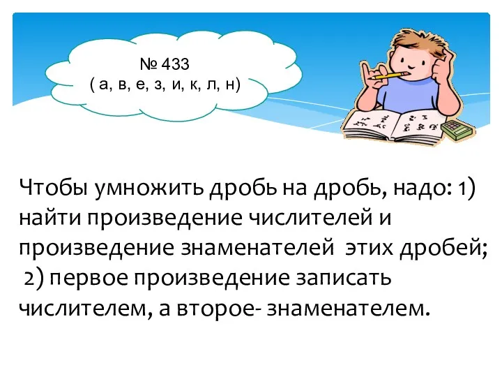 Чтобы умножить дробь на дробь, надо: 1)найти произведение числителей и