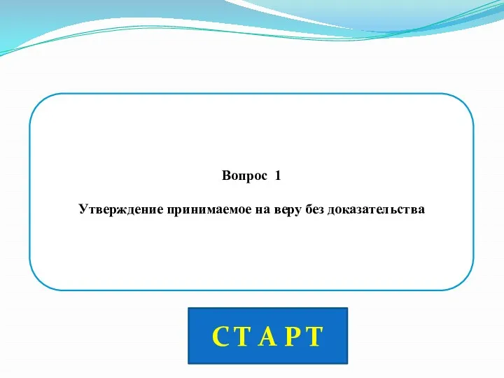 Вопрос 1 Утверждение принимаемое на веру без доказательства С Т А Р Т