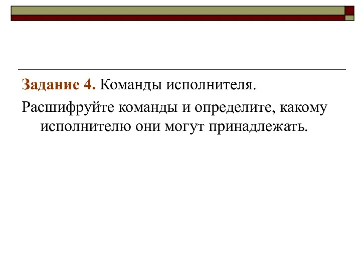 Задание 4. Команды исполнителя. Расшифруйте команды и определите, какому исполнителю они могут принадлежать.