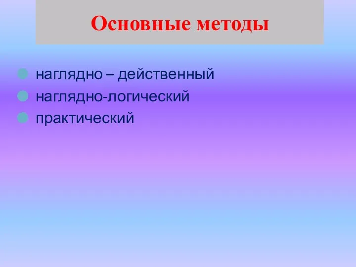 Основные методы наглядно – действенный наглядно-логический практический