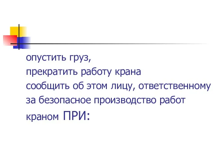 опустить груз, прекратить работу крана сообщить об этом лицу, ответственному за безопасное производство работ краном ПРИ: