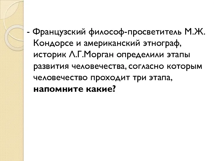 - Французский философ-просветитель М.Ж.Кондорсе и американский этнограф, историк Л.Г.Морган определили