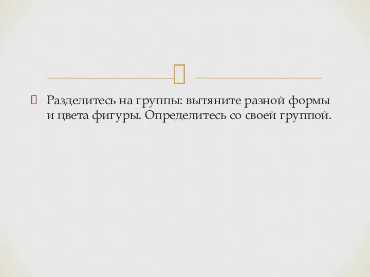 Разделитесь на группы: вытяните разной формы и цвета фигуры. Определитесь со своей группой.