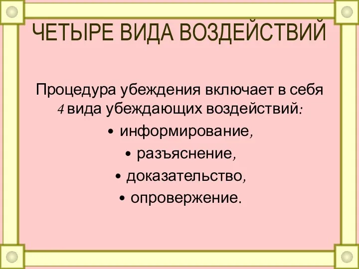 ЧЕТЫРЕ ВИДА ВОЗДЕЙСТВИЙ Процедура убеждения включает в себя 4 вида убеждающих воздействий: информирование, разъяснение, доказательство, опровержение.