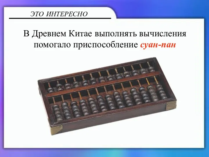 В Древнем Китае выполнять вычисления помогало приспособление суан-пан ЭТО ИНТЕРЕСНО