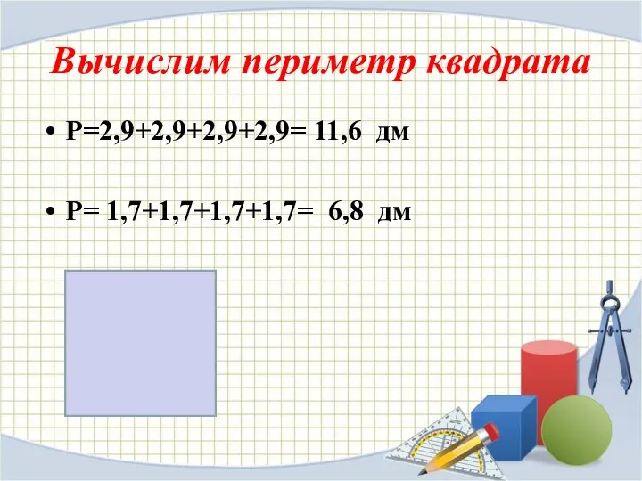 Вычислим периметр квадрата Р=2,9+2,9+2,9+2,9= 11,6 дм Р= 1,7+1,7+1,7+1,7= 6,8 дм