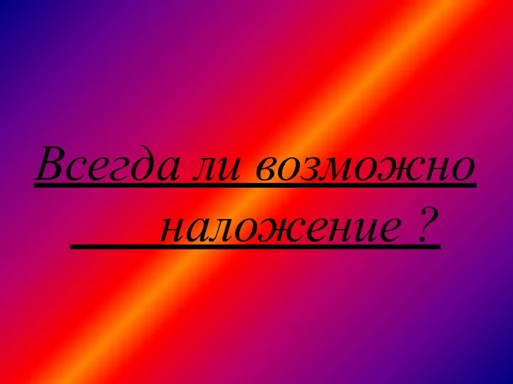 Всегда ли возможно наложение ?