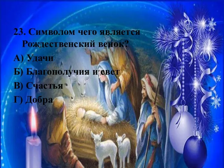 23. Символом чего является Рождественский венок? А) Удачи Б) Благополучия и свет В) Счастья Г) Добра