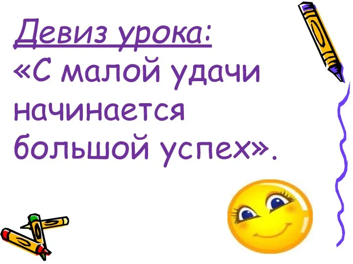 Девиз урока: «С малой удачи начинается большой успех».