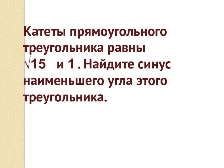 Катеты прямоугольного треугольника равны √15 и 1 . Найдите синус наименьшего угла этого треугольника.