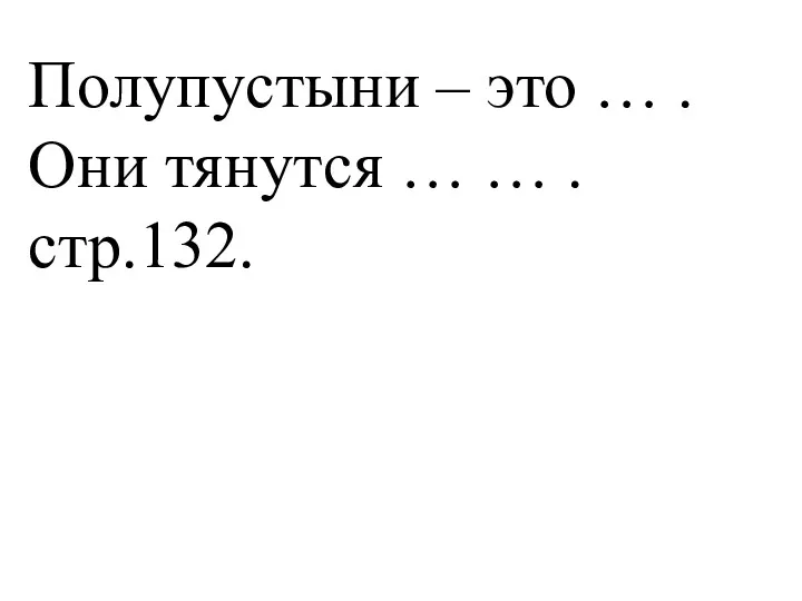 Полупустыни – это … . Они тянутся … … . стр.132.