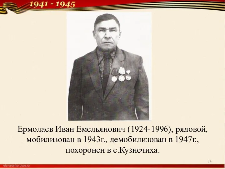 Ермолаев Иван Емельянович (1924-1996), рядовой, мобилизован в 1943г., демобилизован в 1947г., похоронен в с.Кузнечиха.