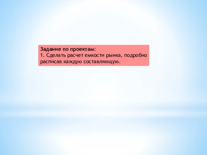 Задание по проектам: 1. Сделать расчет емкости рынка, подробно расписав каждую составляющую.