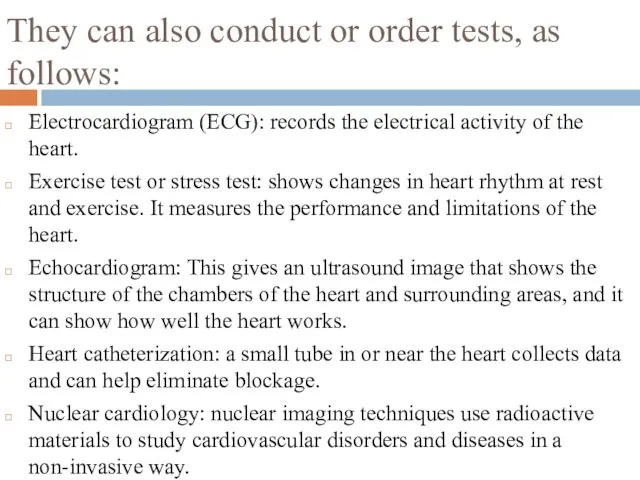 They can also conduct or order tests, as follows: Electrocardiogram (ECG): records the