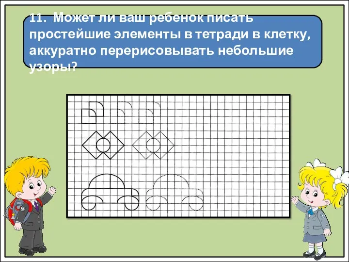 11. Может ли ваш ребенок писать простейшие элементы в тетради в клетку, аккуратно перерисовывать небольшие узоры?