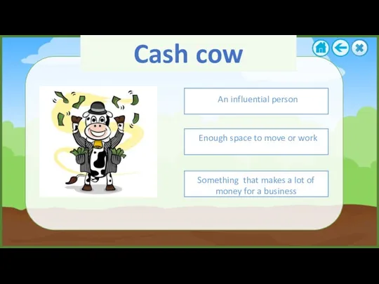 Cash cow Enough space to move or work Something that