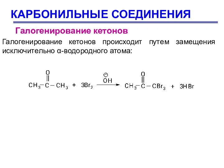 КАРБОНИЛЬНЫЕ СОЕДИНЕНИЯ Галогенирование кетонов Галогенирование кетонов происходит путем замещения исключительно α-водородного атома: