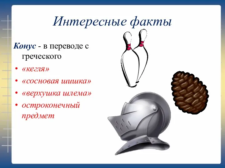 Интересные факты Конус - в переводе с греческого «кегля» «сосновая шишка» «верхушка шлема» остроконечный предмет