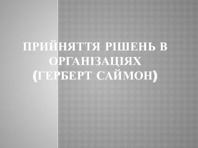 ПРИЙНЯТТЯ РІШЕНЬ В ОРГАНІЗАЦІЯХ (ГЕРБЕРТ САЙМОН)