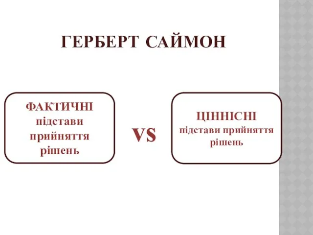 ГЕРБЕРТ САЙМОН ФАКТИЧНІ підстави прийняття рішень ЦІННІСНІ підстави прийняття рішень vs