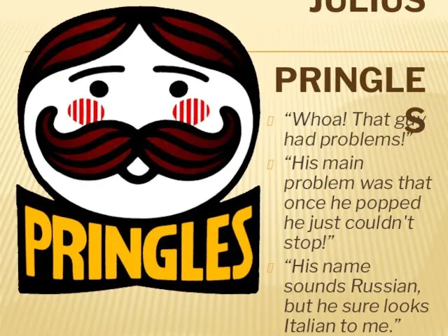 JULIUS PRINGLES “Whoa! That guy had problems!” “His main problem