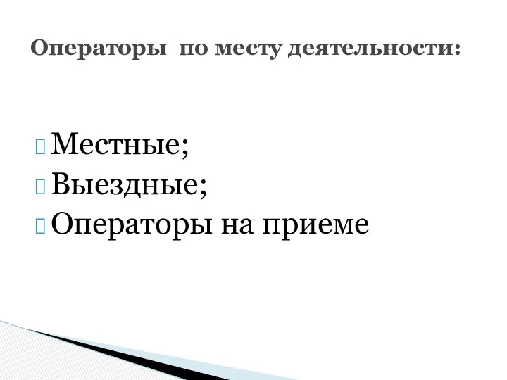 Местные; Выездные; Операторы на приеме Операторы по месту деятельности: