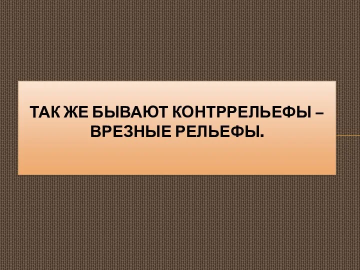 ТАК ЖЕ БЫВАЮТ КОНТРРЕЛЬЕФЫ – ВРЕЗНЫЕ РЕЛЬЕФЫ.