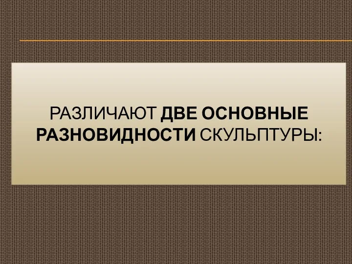 РАЗЛИЧАЮТ ДВЕ ОСНОВНЫЕ РАЗНОВИДНОСТИ СКУЛЬПТУРЫ: