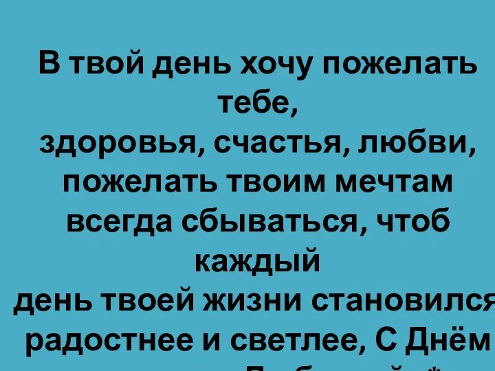 В твой день хочу пожелать тебе, здоровья, счастья, любви, пожелать